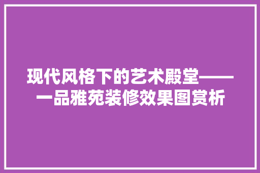 现代风格下的艺术殿堂——一品雅苑装修效果图赏析