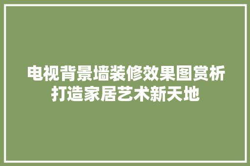 电视背景墙装修效果图赏析打造家居艺术新天地