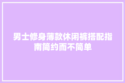 男士修身薄款休闲裤搭配指南简约而不简单