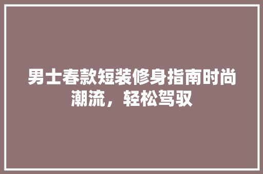男士春款短装修身指南时尚潮流，轻松驾驭