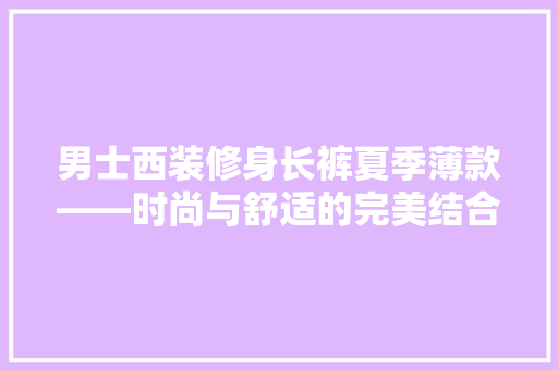 男士西装修身长裤夏季薄款——时尚与舒适的完美结合