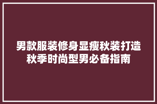 男款服装修身显瘦秋装打造秋季时尚型男必备指南