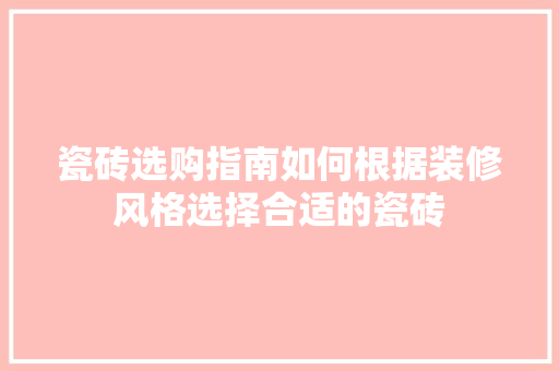 瓷砖选购指南如何根据装修风格选择合适的瓷砖