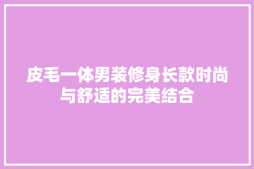 皮毛一体男装修身长款时尚与舒适的完美结合