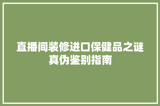 直播间装修进口保健品之谜真伪鉴别指南