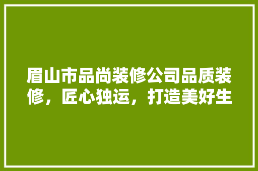 眉山市品尚装修公司品质装修，匠心独运，打造美好生活空间