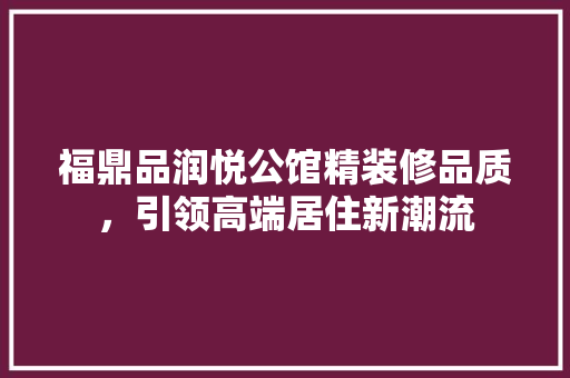 福鼎品润悦公馆精装修品质，引领高端居住新潮流