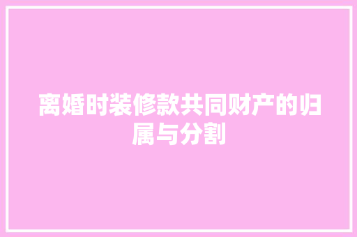离婚时装修款共同财产的归属与分割