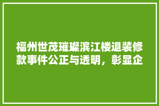 福州世茂璀璨滨江楼退装修款事件公正与透明，彰显企业社会责任