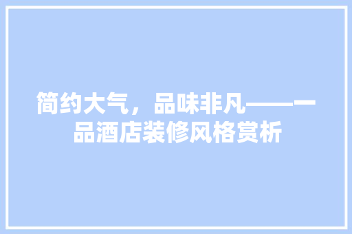简约大气，品味非凡——一品酒店装修风格赏析