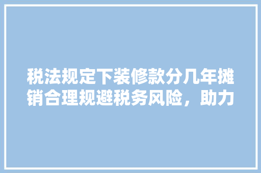 税法规定下装修款分几年摊销合理规避税务风险，助力企业稳健发展