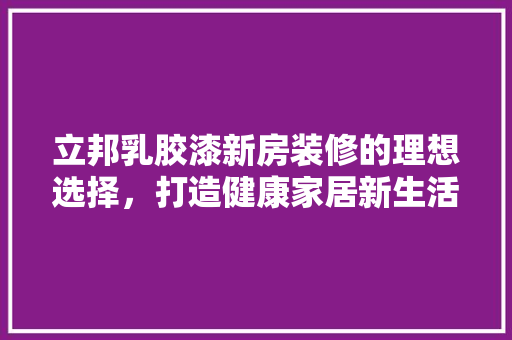 立邦乳胶漆新房装修的理想选择，打造健康家居新生活
