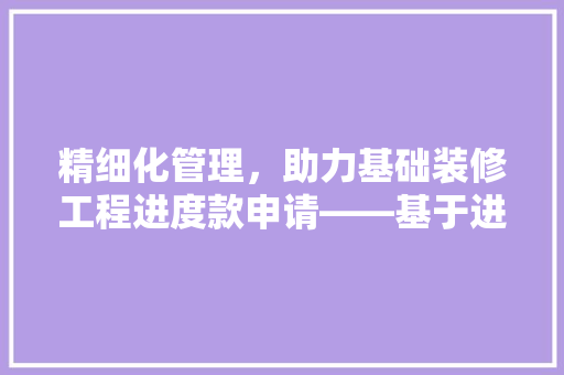 精细化管理，助力基础装修工程进度款申请——基于进度款申请表的分析与方法