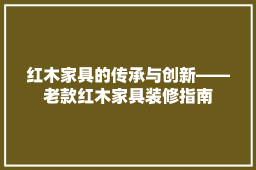 红木家具的传承与创新——老款红木家具装修指南