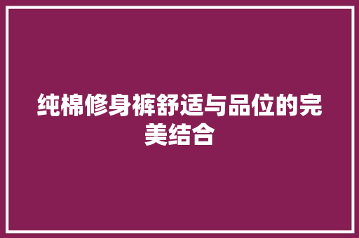 纯棉修身裤舒适与品位的完美结合