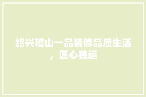 绍兴稽山一品装修品质生活，匠心独运