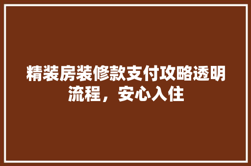 精装房装修款支付攻略透明流程，安心入住