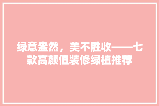 绿意盎然，美不胜收——七款高颜值装修绿植推荐