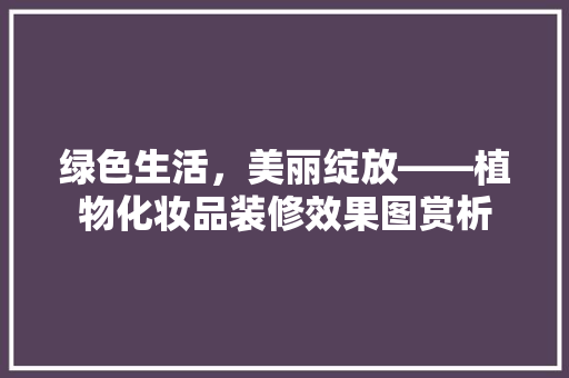绿色生活，美丽绽放——植物化妆品装修效果图赏析