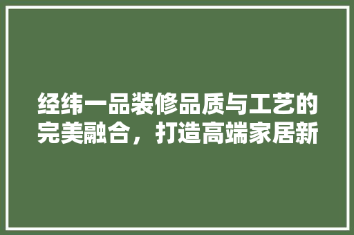 经纬一品装修品质与工艺的完美融合，打造高端家居新标杆
