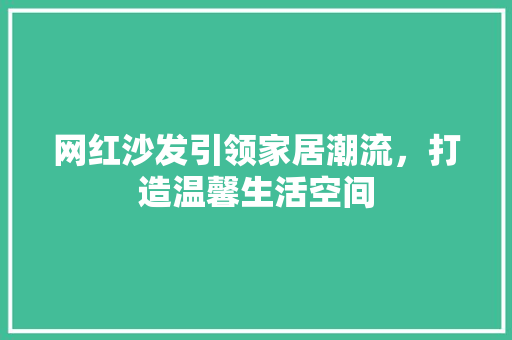 网红沙发引领家居潮流，打造温馨生活空间