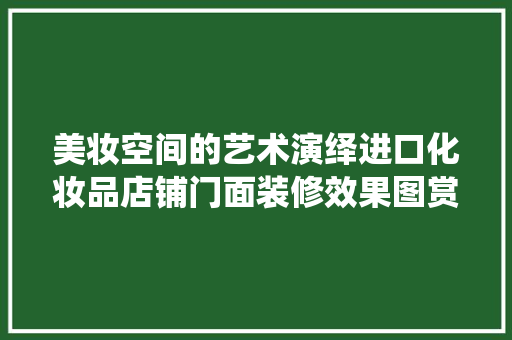 美妆空间的艺术演绎进口化妆品店铺门面装修效果图赏析