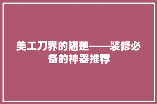 美工刀界的翘楚——装修必备的神器推荐