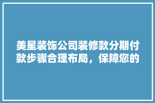 美星装饰公司装修款分期付款步骤合理布局，保障您的权益