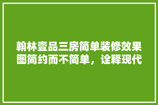 翰林壹品三房简单装修效果图简约而不简单，诠释现代家居美学