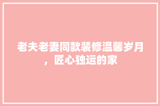 老夫老妻同款装修温馨岁月，匠心独运的家