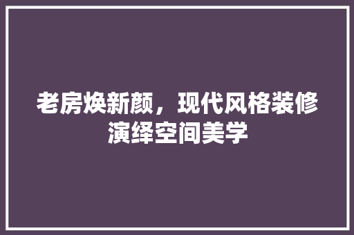 老房焕新颜，现代风格装修演绎空间美学