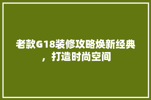 老款G18装修攻略焕新经典，打造时尚空间