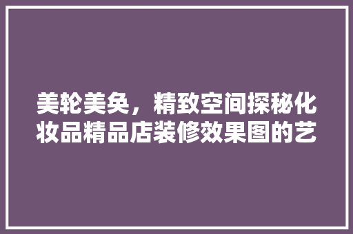 美轮美奂，精致空间探秘化妆品精品店装修效果图的艺术魅力