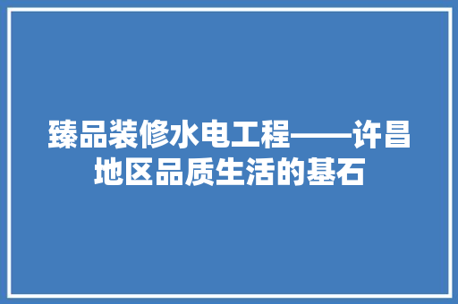 臻品装修水电工程——许昌地区品质生活的基石