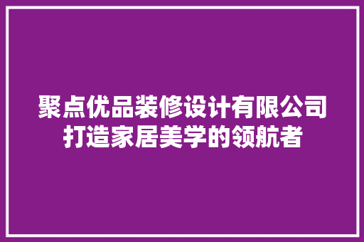 聚点优品装修设计有限公司打造家居美学的领航者