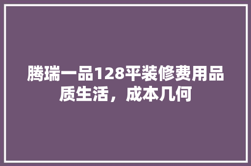腾瑞一品128平装修费用品质生活，成本几何