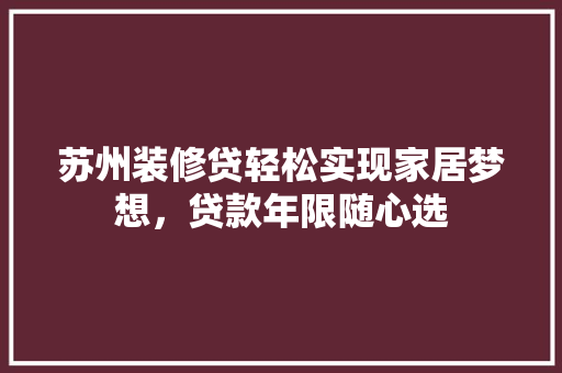 苏州装修贷轻松实现家居梦想，贷款年限随心选