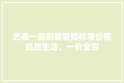 艺泰一品别墅装修标准价格品质生活，一价全包