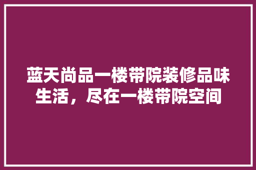 蓝天尚品一楼带院装修品味生活，尽在一楼带院空间