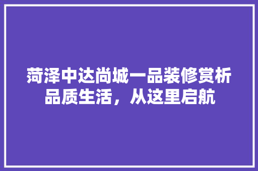 菏泽中达尚城一品装修赏析品质生活，从这里启航