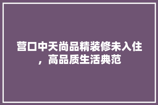 营口中天尚品精装修未入住，高品质生活典范