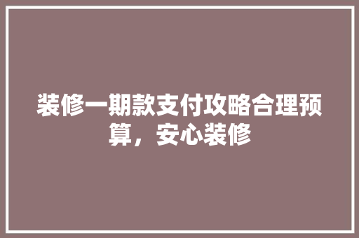 装修一期款支付攻略合理预算，安心装修