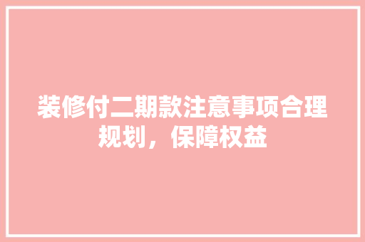 装修付二期款注意事项合理规划，保障权益