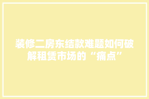 装修二房东结款难题如何破解租赁市场的“痛点”