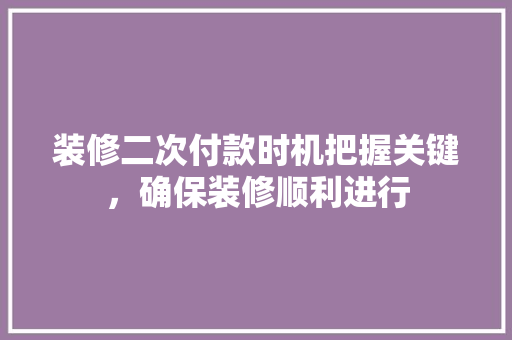 装修二次付款时机把握关键，确保装修顺利进行