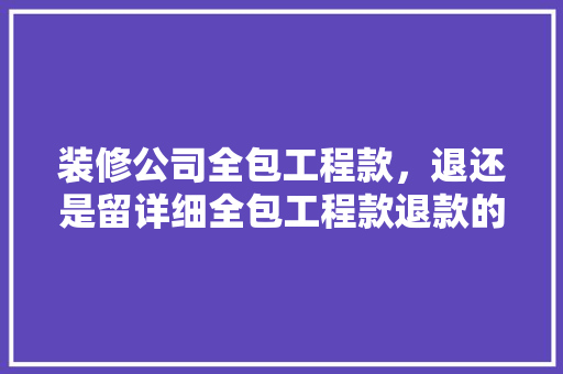 装修公司全包工程款，退还是留详细全包工程款退款的合理