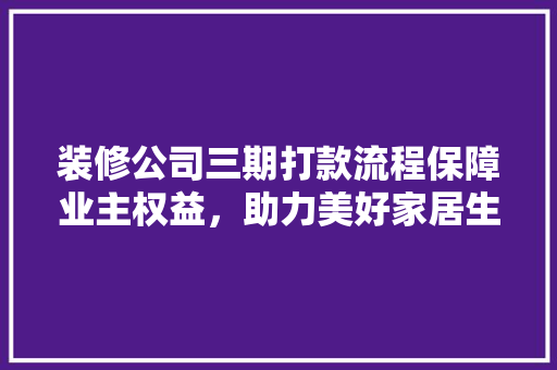 装修公司三期打款流程保障业主权益，助力美好家居生活