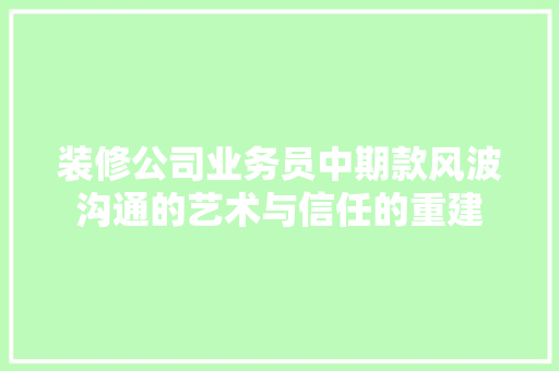 装修公司业务员中期款风波沟通的艺术与信任的重建