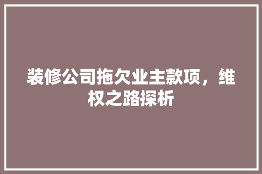 装修公司拖欠业主款项，维权之路探析