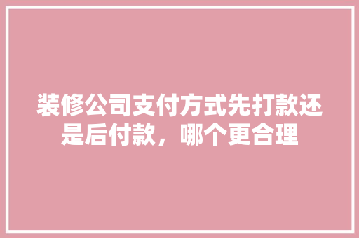 装修公司支付方式先打款还是后付款，哪个更合理